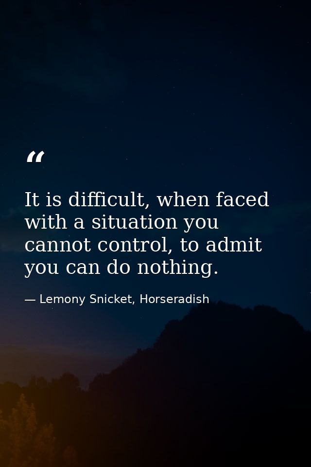 It is difficult, when faced with a situation you cannot control, to admit you can do nothing. — Lemony Snicket, Horseradish