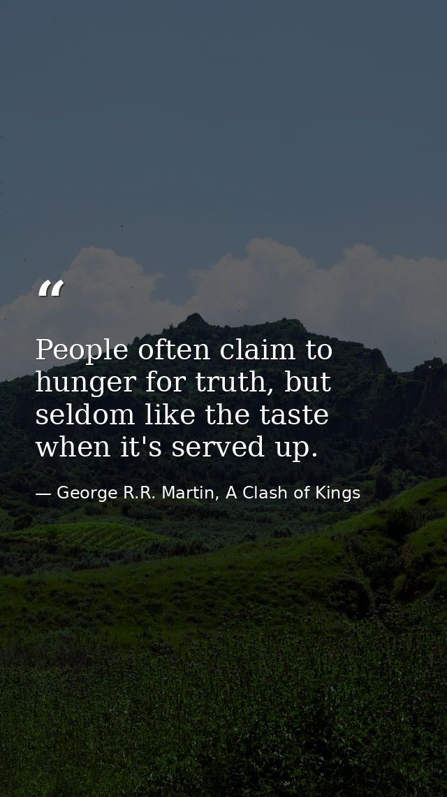 People often claim to hunger for truth, but seldom like the taste when it's served up. — George R.R. Martin, A Clash of Kings