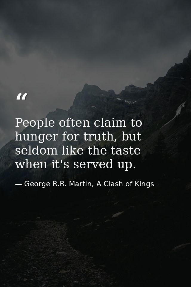 People often claim to hunger for truth, but seldom like the taste when it's served up. — George R.R. Martin, A Clash of Kings