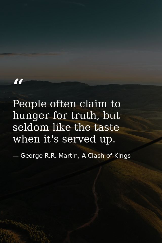 People often claim to hunger for truth, but seldom like the taste when it's served up. — George R.R. Martin, A Clash of Kings