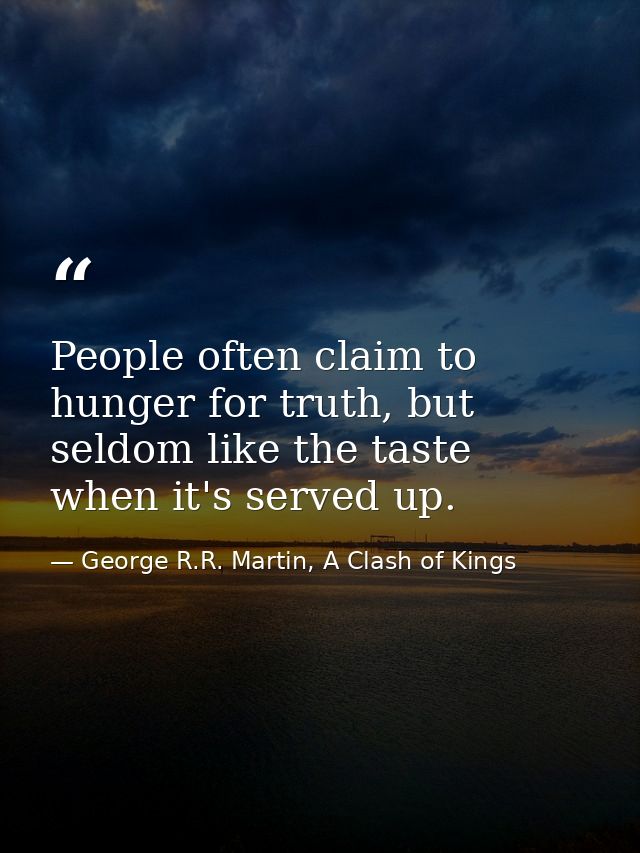 People often claim to hunger for truth, but seldom like the taste when it's served up. — George R.R. Martin, A Clash of Kings