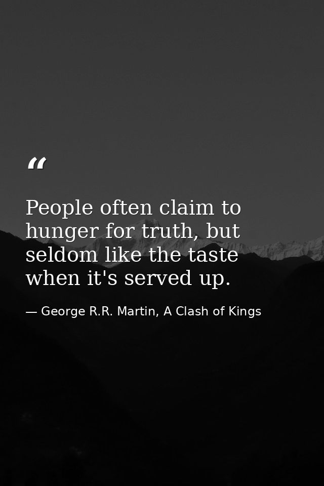 People often claim to hunger for truth, but seldom like the taste when it's served up. — George R.R. Martin, A Clash of Kings