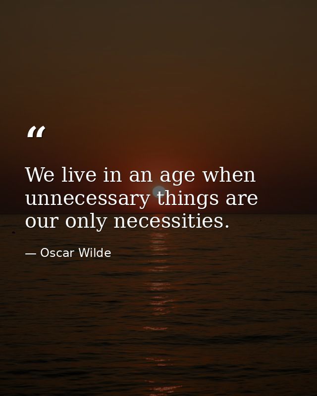 We live in an age when unnecessary things are our only necessities. — Oscar Wilde