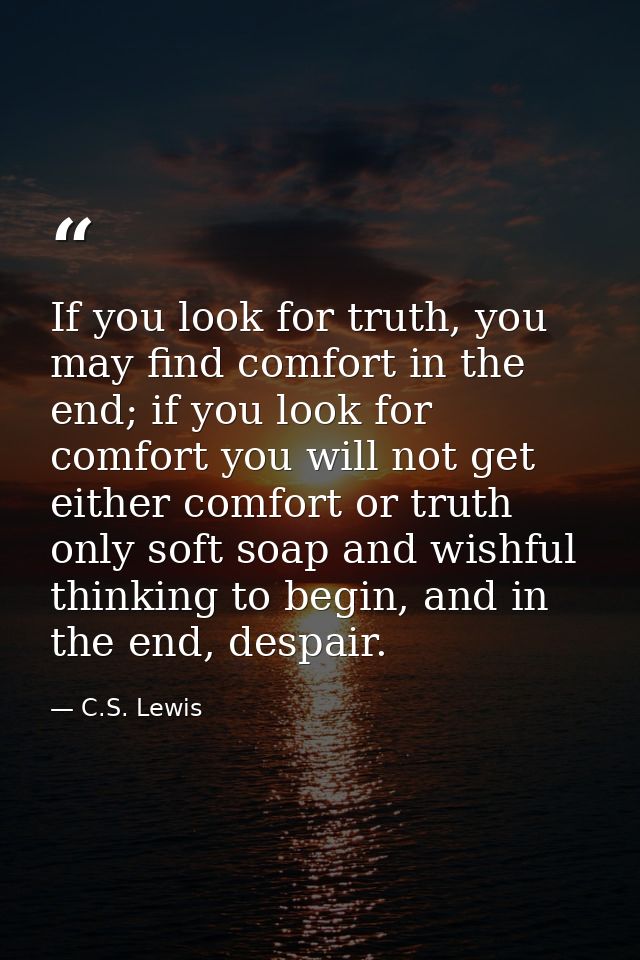 If you look for truth, you may find comfort in the end; if you look for comfort you will not get either comfort or truth — C.S. Lewis