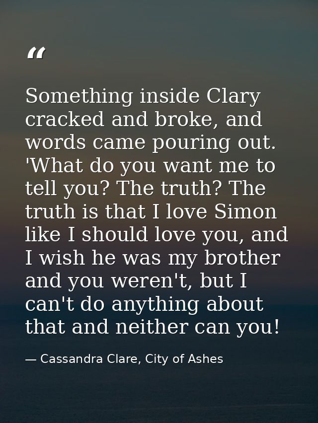 Something inside Clary cracked and broke, and words came pouring out. 'What do you want me to tell you? The truth? The t — Cassandra Clare, City of Ashes