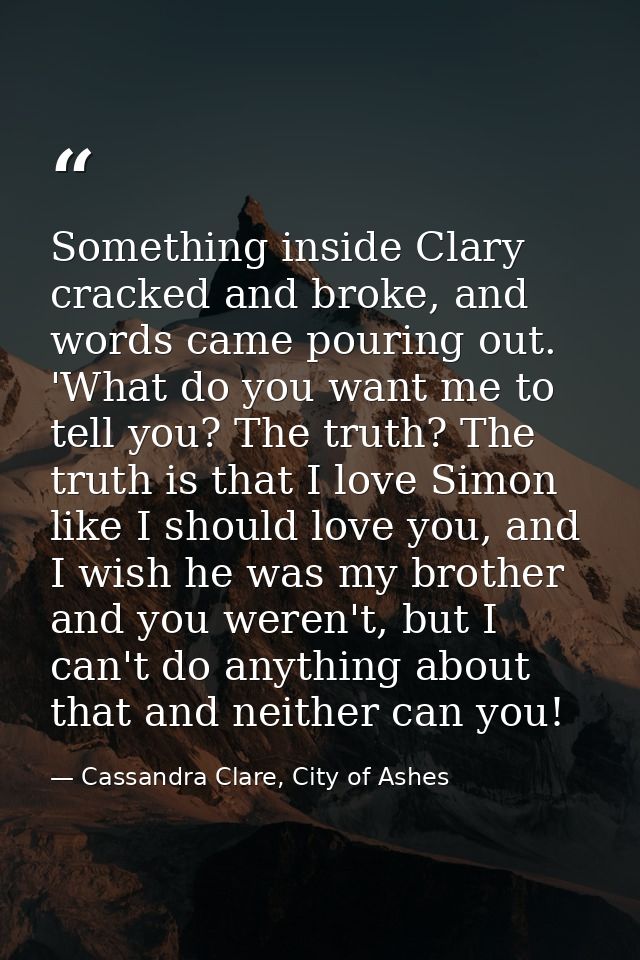 Something inside Clary cracked and broke, and words came pouring out. 'What do you want me to tell you? The truth? The t — Cassandra Clare, City of Ashes