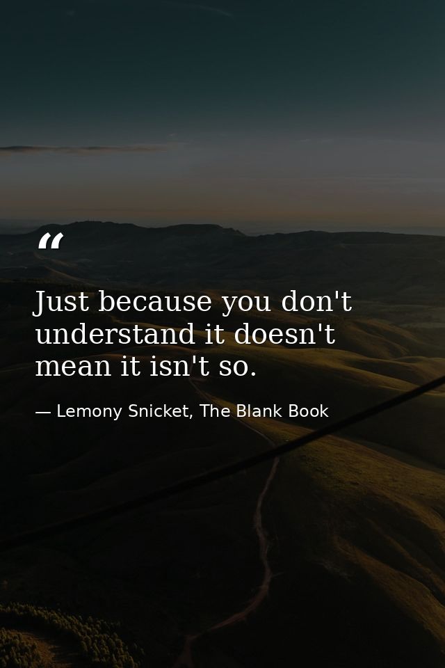 Just because you don't understand it doesn't mean it isn't so. — Lemony Snicket, The Blank Book
