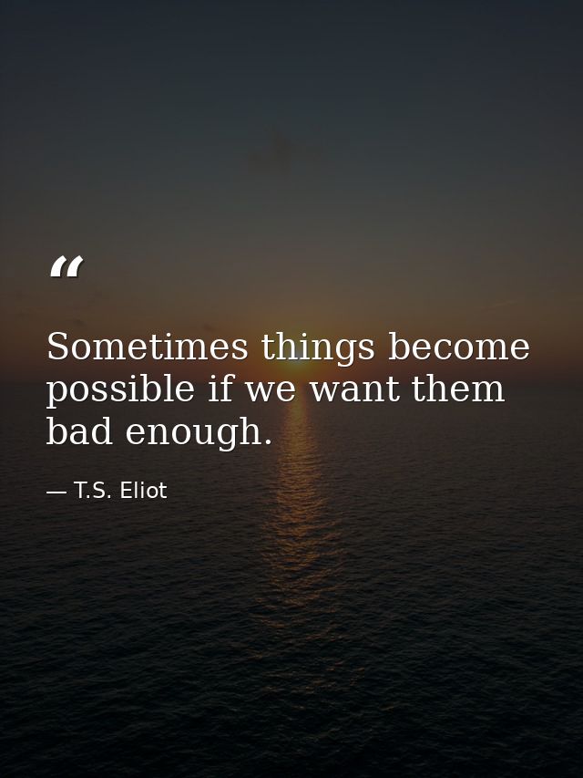 Sometimes things become possible if we want them bad enough. — T.S. Eliot