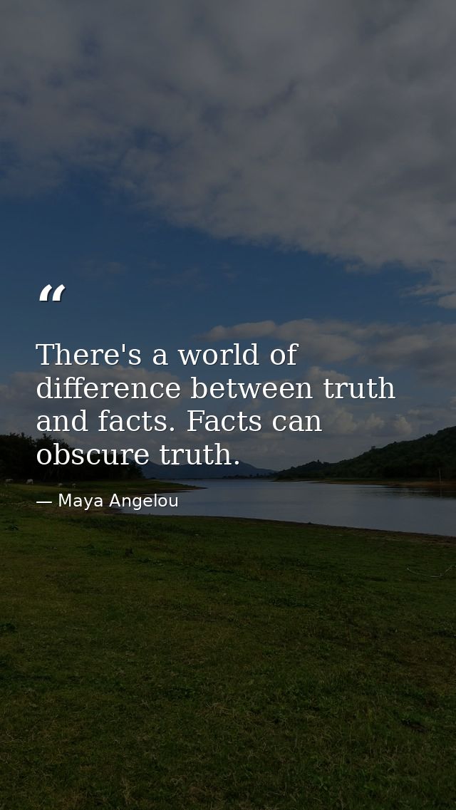 There's a world of difference between truth and facts. Facts can obscure truth. — Maya Angelou