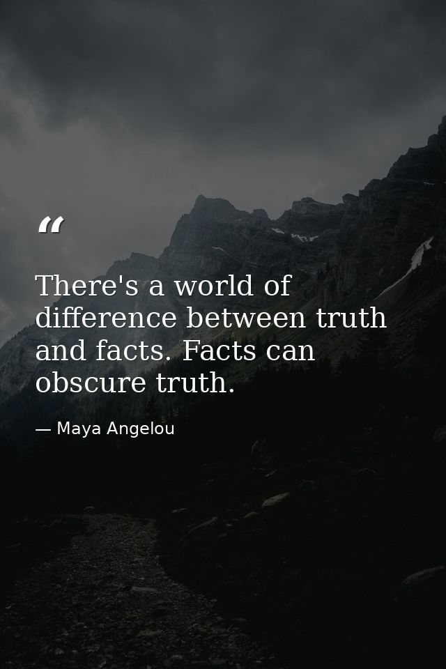 There's a world of difference between truth and facts. Facts can obscure truth. — Maya Angelou