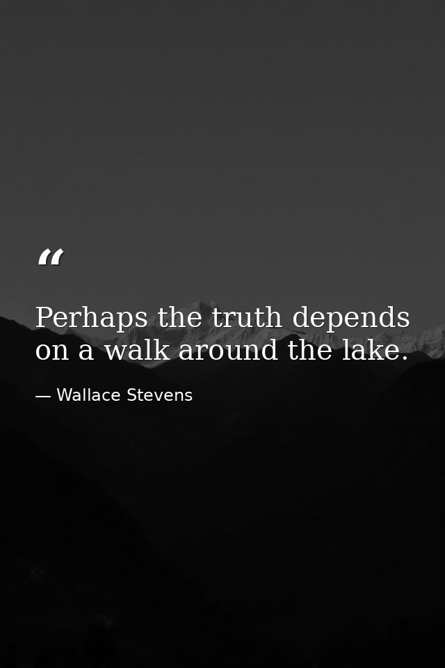 Perhaps the truth depends on a walk around the lake. — Wallace Stevens