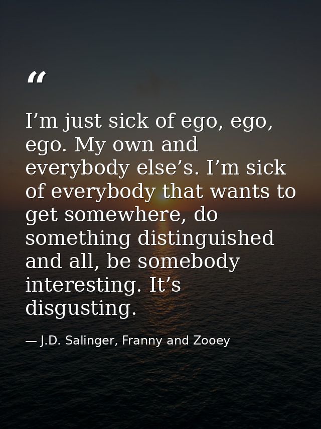 I’m just sick of ego, ego, ego. My own and everybody else’s. I’m sick of everybody that wants to get somewhere, do somet — J.D. Salinger, Franny and Zooey