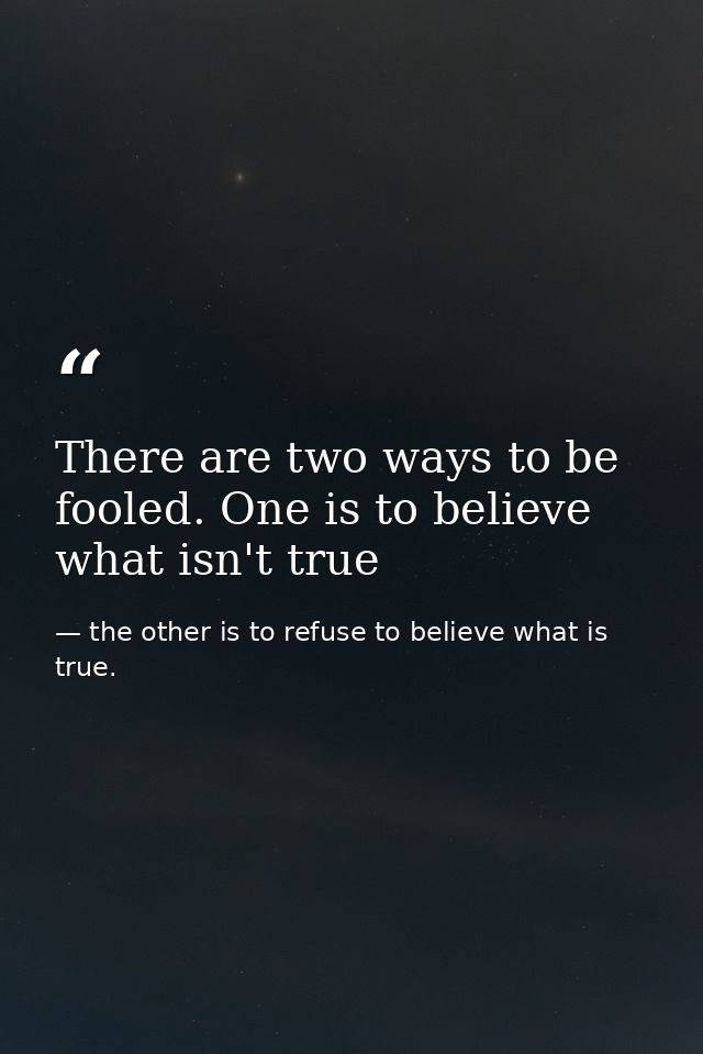 There are two ways to be fooled. One is to believe what isn't true — the other is to refuse to believe what is true.