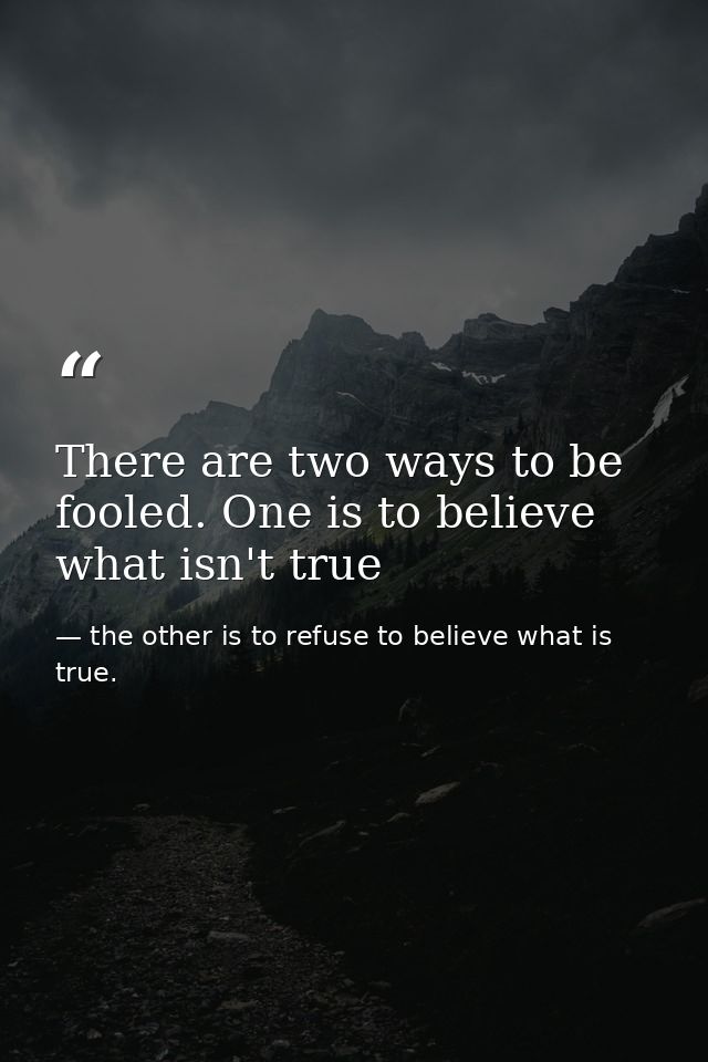 There are two ways to be fooled. One is to believe what isn't true — the other is to refuse to believe what is true.