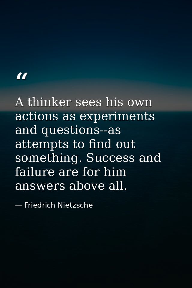 A thinker sees his own actions as experiments and questions--as attempts to find out something. Success and failure are  — Friedrich Nietzsche
