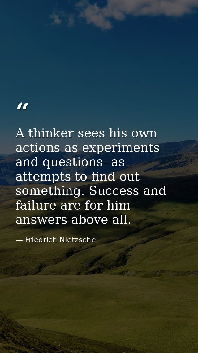 A thinker sees his own actions as experiments and questions--as attempts to find out something. Success and failure are  — Friedrich Nietzsche