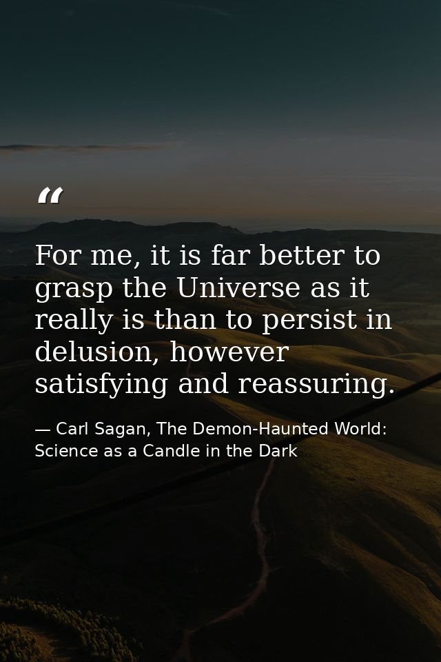 For me, it is far better to grasp the Universe as it really is than to persist in delusion, however satisfying and reass — Carl Sagan, The Demon-Haunted World: Science as a Candle in the Dark
