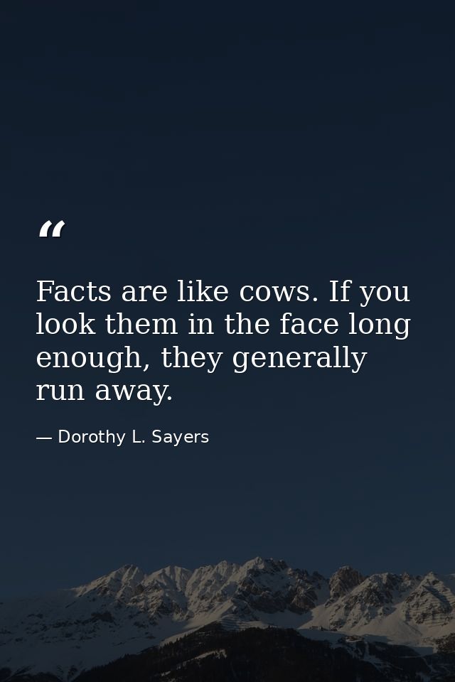 Facts are like cows. If you look them in the face long enough, they generally run away. — Dorothy L. Sayers