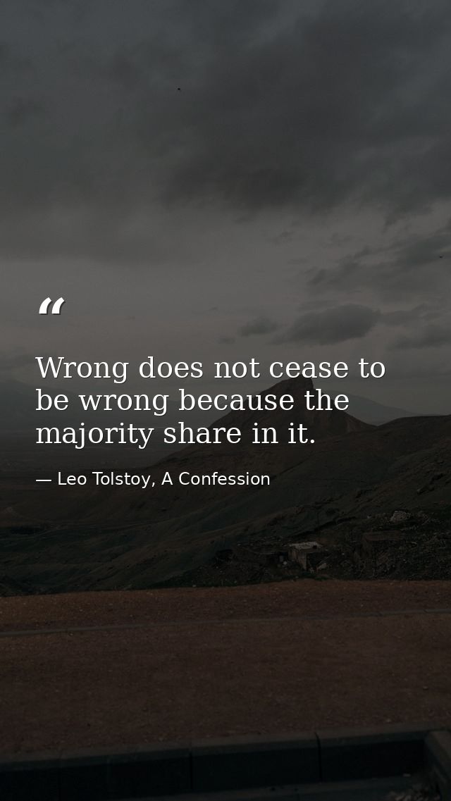 Wrong does not cease to be wrong because the majority share in it. — Leo Tolstoy, A Confession
