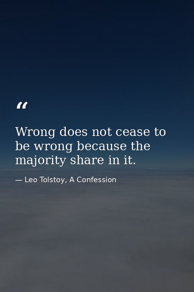 Wrong does not cease to be wrong because the majority share in it. — Leo Tolstoy, A Confession