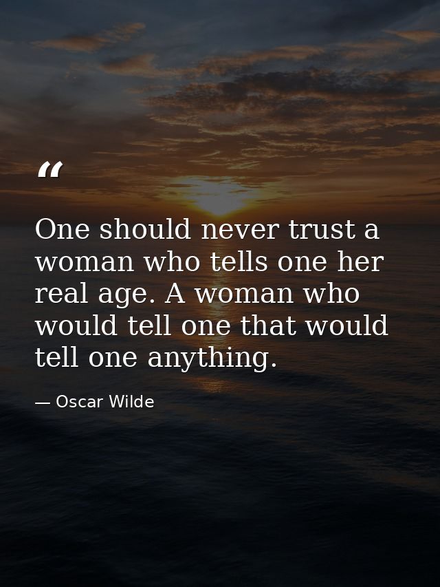 One should never trust a woman who tells one her real age. A woman who would tell one that would tell one anything. — Oscar Wilde