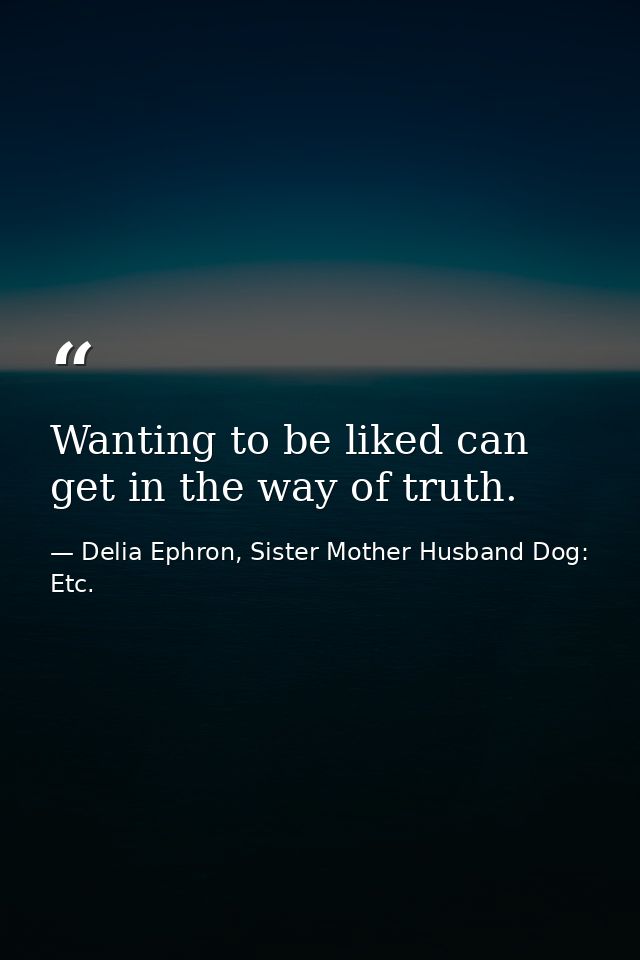 Wanting to be liked can get in the way of truth. — Delia Ephron, Sister Mother Husband Dog: Etc.