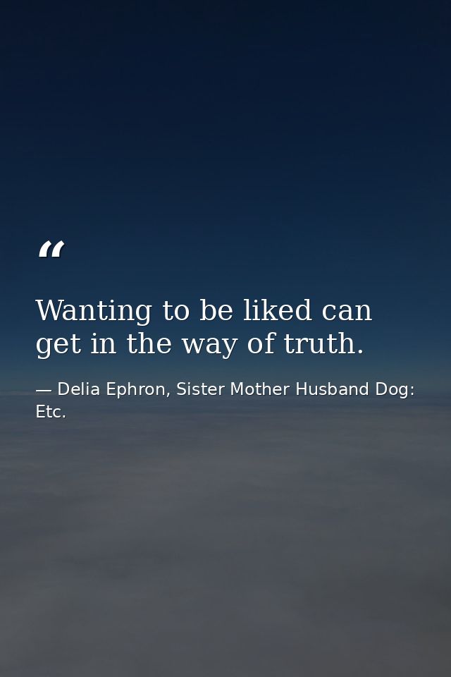 Wanting to be liked can get in the way of truth. — Delia Ephron, Sister Mother Husband Dog: Etc.