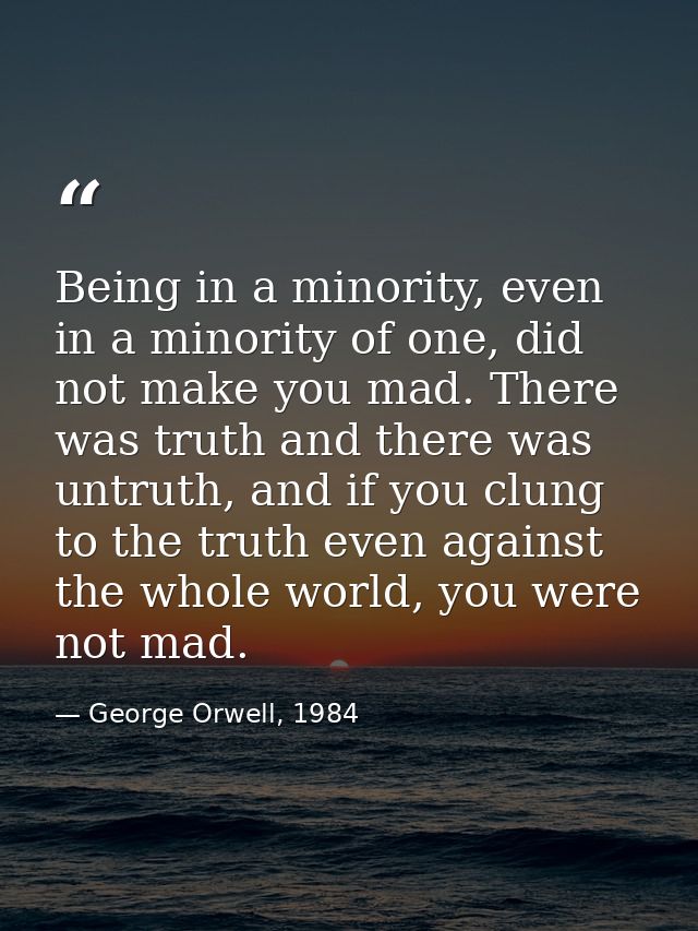 Being in a minority, even in a minority of one, did not make you mad. There was truth and there was untruth, and if you  — George Orwell, 1984