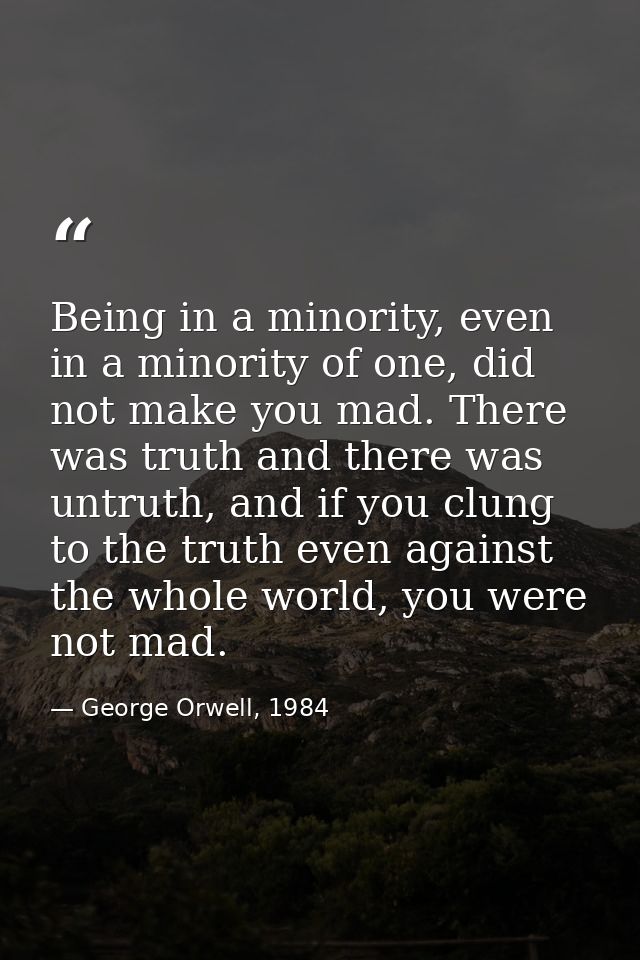 Being in a minority, even in a minority of one, did not make you mad. There was truth and there was untruth, and if you  — George Orwell, 1984