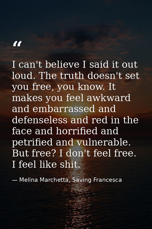 I can't believe I said it out loud. The truth doesn't set you free, you know. It makes you feel awkward and embarrassed  — Melina Marchetta, Saving Francesca
