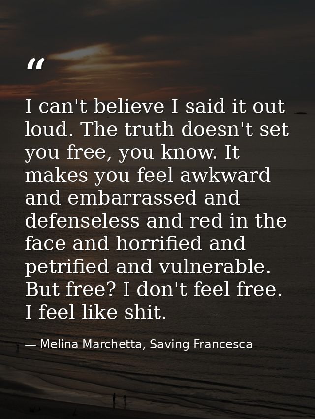 I can't believe I said it out loud. The truth doesn't set you free, you know. It makes you feel awkward and embarrassed  — Melina Marchetta, Saving Francesca