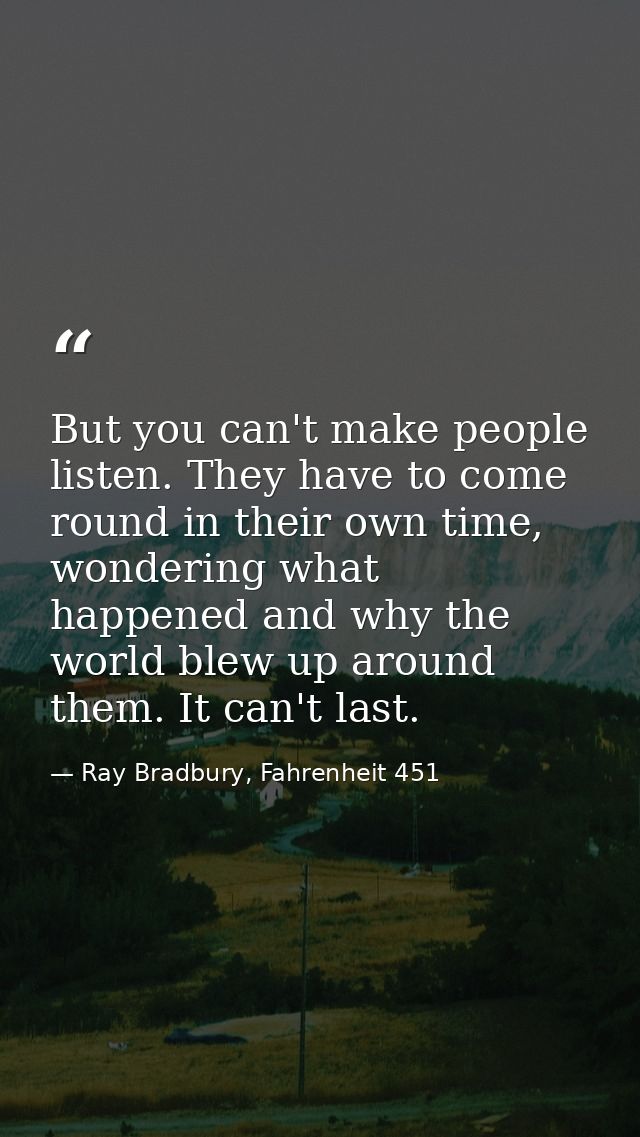 But you can't make people listen. They have to come round in their own time, wondering what happened and why the world b — Ray Bradbury, Fahrenheit 451