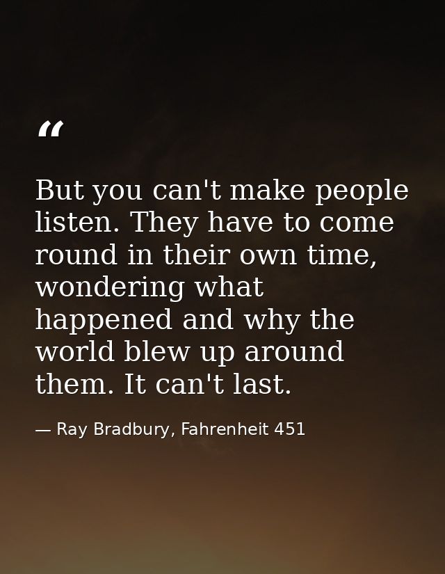 But you can't make people listen. They have to come round in their own time, wondering what happened and why the world b — Ray Bradbury, Fahrenheit 451
