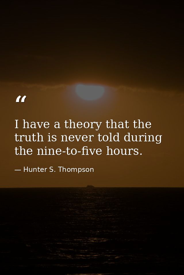 I have a theory that the truth is never told during the nine-to-five hours. — Hunter S. Thompson