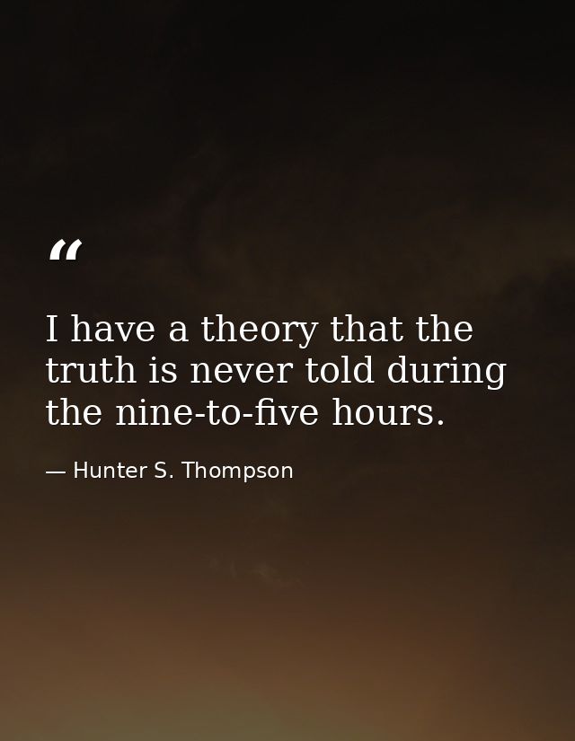 I have a theory that the truth is never told during the nine-to-five hours. — Hunter S. Thompson