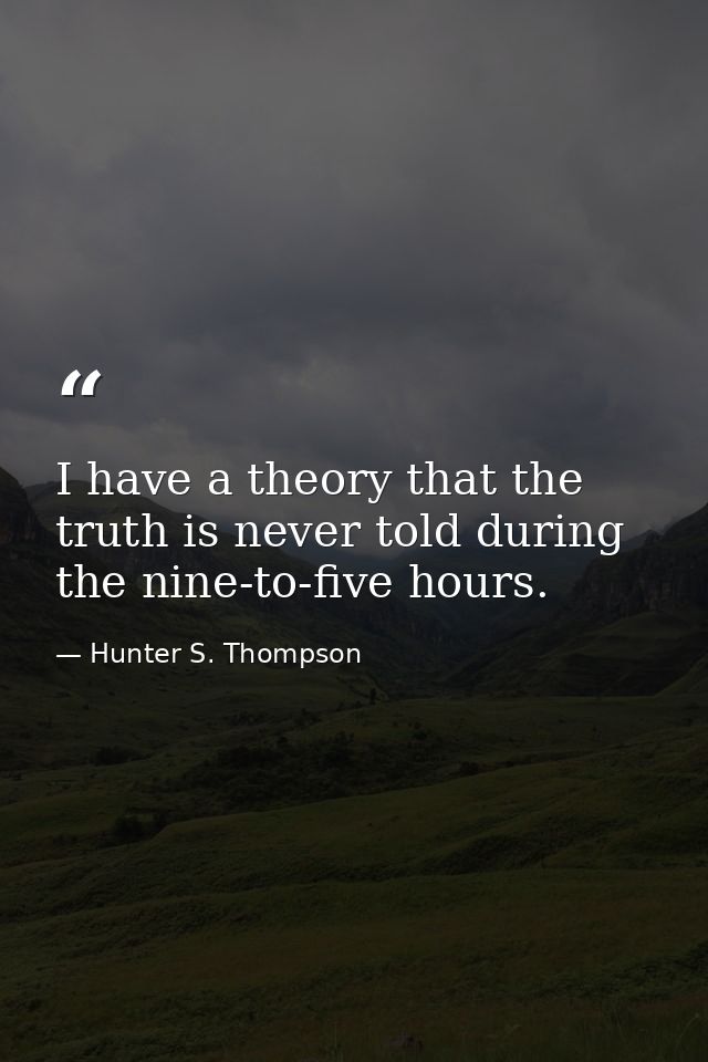 I have a theory that the truth is never told during the nine-to-five hours. — Hunter S. Thompson