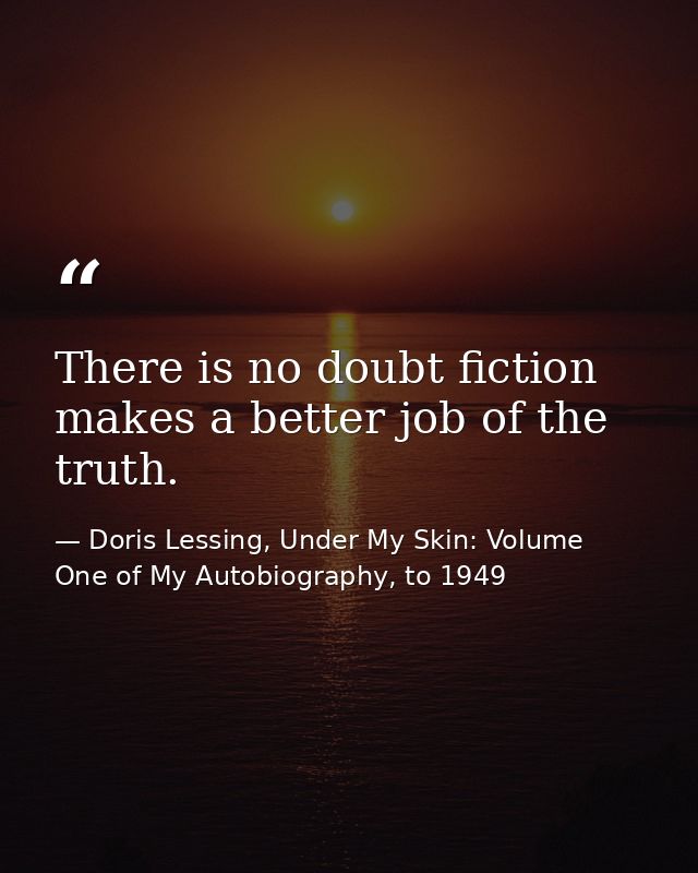 There is no doubt fiction makes a better job of the truth. — Doris Lessing, Under My Skin: Volume One of My Autobiography, to 1949