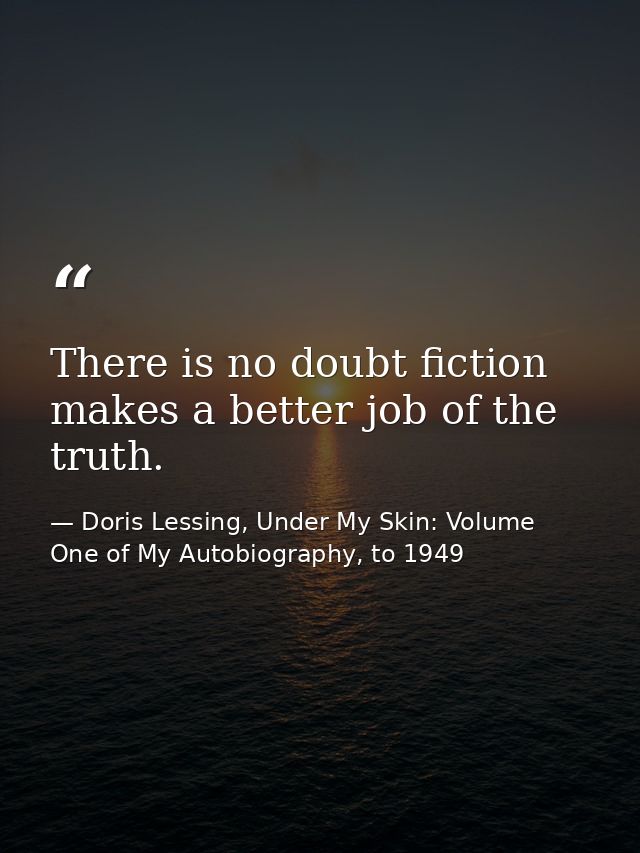 There is no doubt fiction makes a better job of the truth. — Doris Lessing, Under My Skin: Volume One of My Autobiography, to 1949