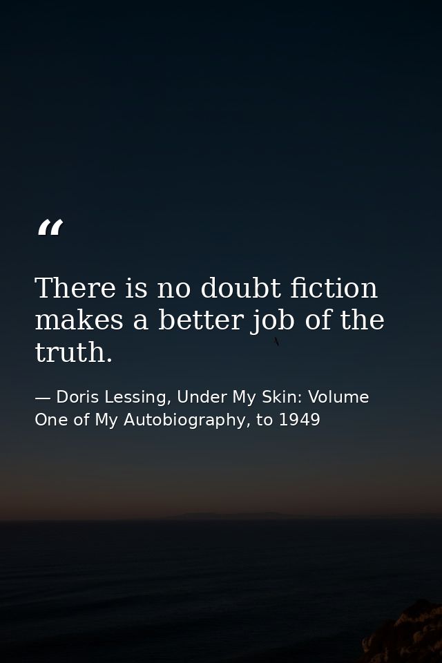 There is no doubt fiction makes a better job of the truth. — Doris Lessing, Under My Skin: Volume One of My Autobiography, to 1949