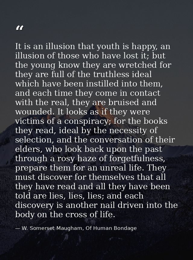 It is an illusion that youth is happy, an illusion of those who have lost it; but the young know they are wretched for t — W. Somerset Maugham, Of Human Bondage