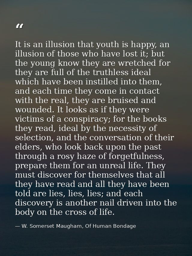 It is an illusion that youth is happy, an illusion of those who have lost it; but the young know they are wretched for t — W. Somerset Maugham, Of Human Bondage
