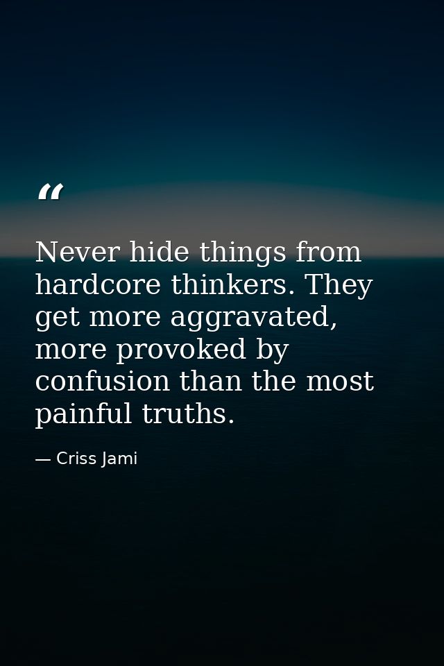 Never hide things from hardcore thinkers. They get more aggravated, more provoked by confusion than the most painful tru — Criss Jami