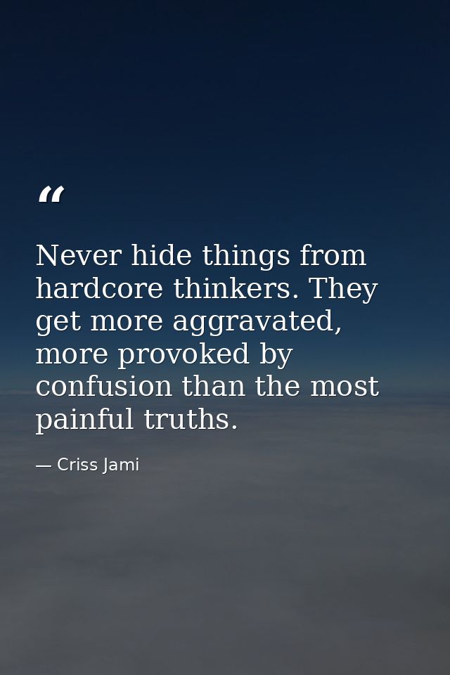 Never hide things from hardcore thinkers. They get more aggravated, more provoked by confusion than the most painful tru — Criss Jami
