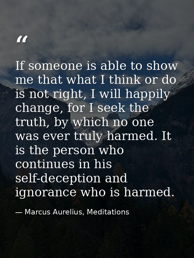 If someone is able to show me that what I think or do is not right, I will happily change, for I seek the truth, by whic — Marcus Aurelius, Meditations