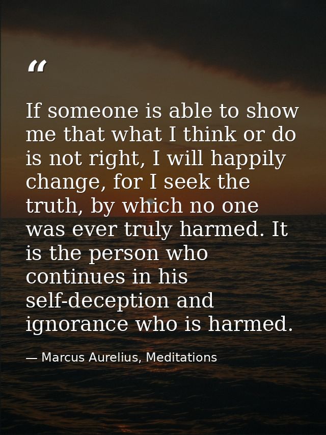 If someone is able to show me that what I think or do is not right, I will happily change, for I seek the truth, by whic — Marcus Aurelius, Meditations