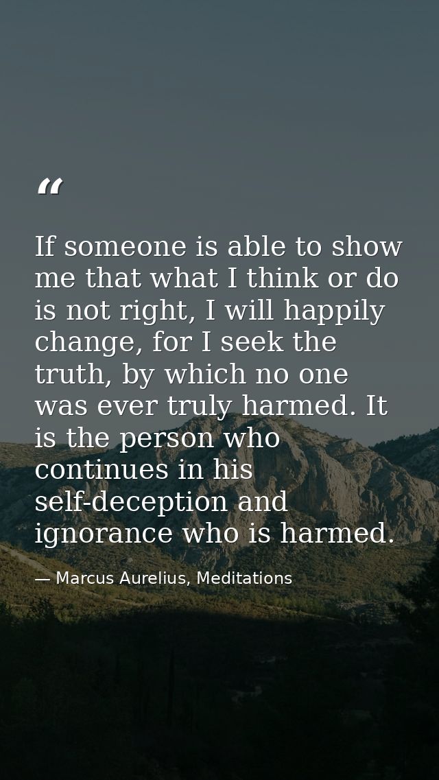 If someone is able to show me that what I think or do is not right, I will happily change, for I seek the truth, by whic — Marcus Aurelius, Meditations