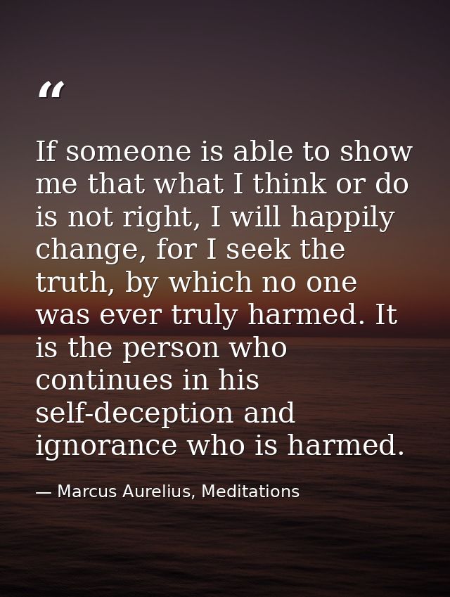 If someone is able to show me that what I think or do is not right, I will happily change, for I seek the truth, by whic — Marcus Aurelius, Meditations
