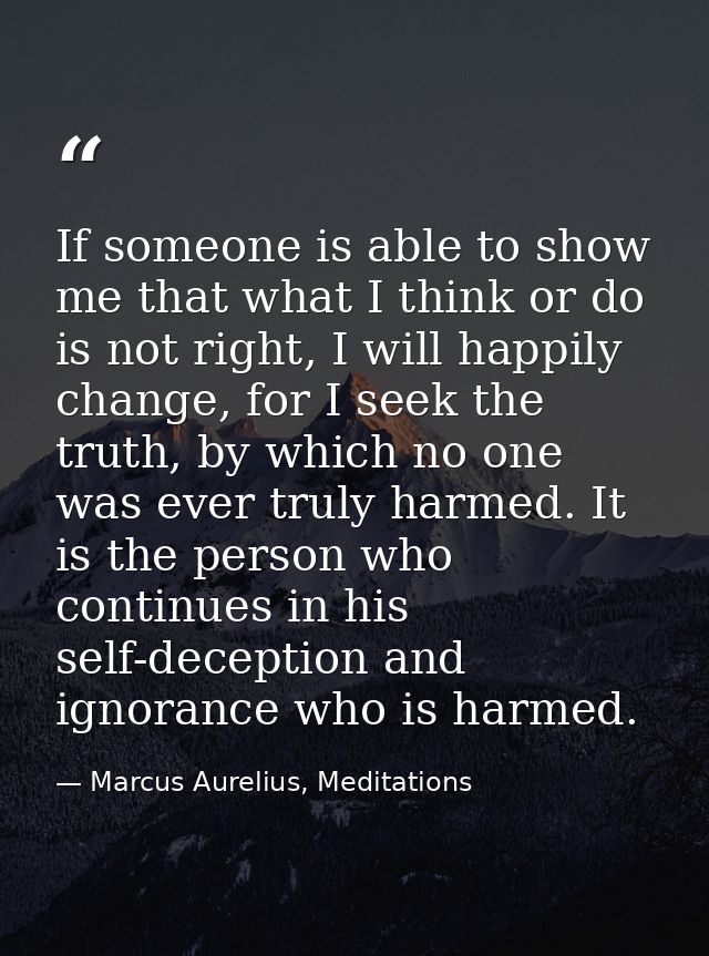 If someone is able to show me that what I think or do is not right, I will happily change, for I seek the truth, by whic — Marcus Aurelius, Meditations