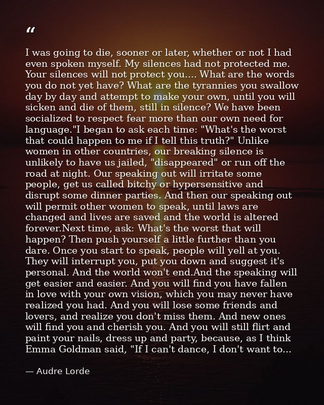 I was going to die, sooner or later, whether or not I had even spoken myself. My silences had not protected me. Your sil — Audre Lorde