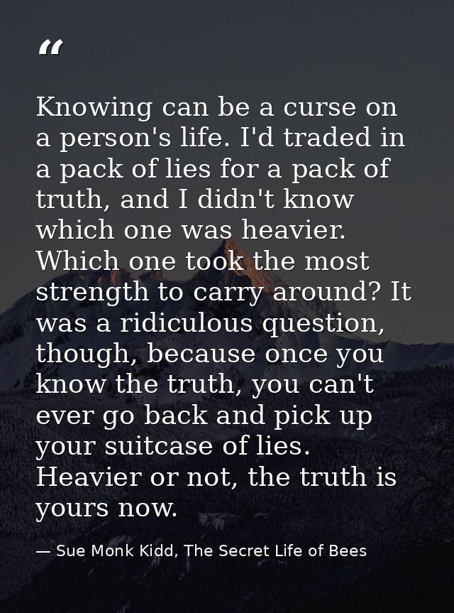 Knowing can be a curse on a person's life. I'd traded in a pack of lies for a pack of truth, and I didn't know which one — Sue Monk Kidd, The Secret Life of Bees